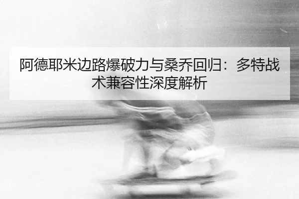 阿德耶米边路爆破力与桑乔回归：多特战术兼容性深度解析