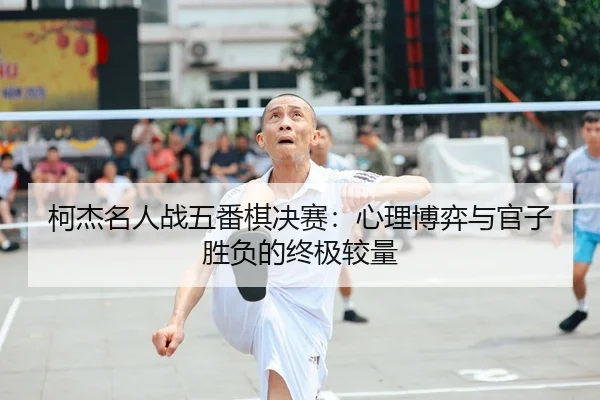 ke-jie-ming-ren-zhan-wu-fan-qi-jue-sai-xin-li-bo-yi-yu-guan-zi-sheng-fu-de-zhong-ji-jiao-liang-2-748.jpg