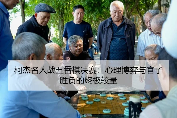 柯杰名人战五番棋决赛：心理博弈与官子胜负的终极较量