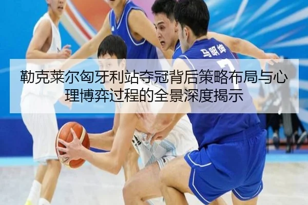 勒克莱尔匈牙利站夺冠背后策略布局与心理博弈过程的全景深度揭示