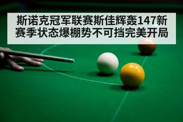 斯诺克冠军联赛斯佳辉轰147新赛季状态爆棚势不可挡完美开局
