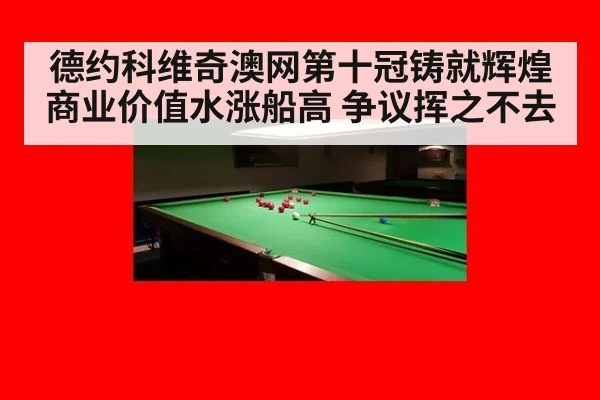 德约科维奇澳网第十冠铸就辉煌 商业价值水涨船高 争议挥之不去