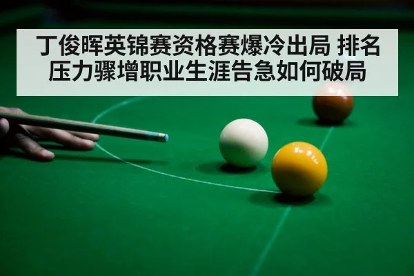 丁俊晖英锦赛资格赛爆冷出局 排名压力骤增职业生涯告急如何破局
