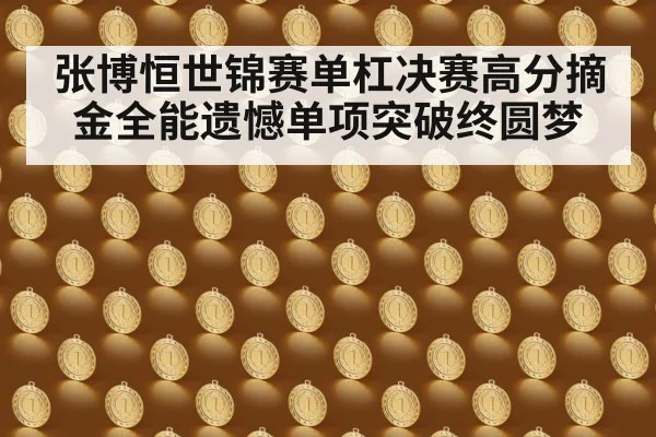 张博恒世锦赛单杠决赛高分摘金全能遗憾单项突破终圆梦