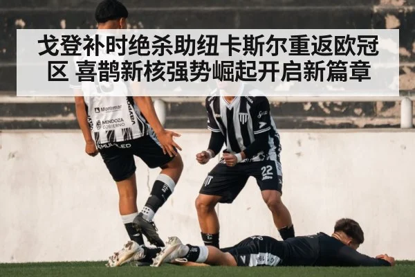 戈登补时绝杀助纽卡斯尔重返欧冠区 喜鹊新核强势崛起开启新篇章