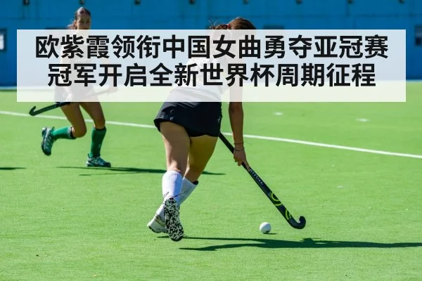 欧紫霞领衔中国女曲勇夺亚冠赛冠军开启全新世界杯周期征程