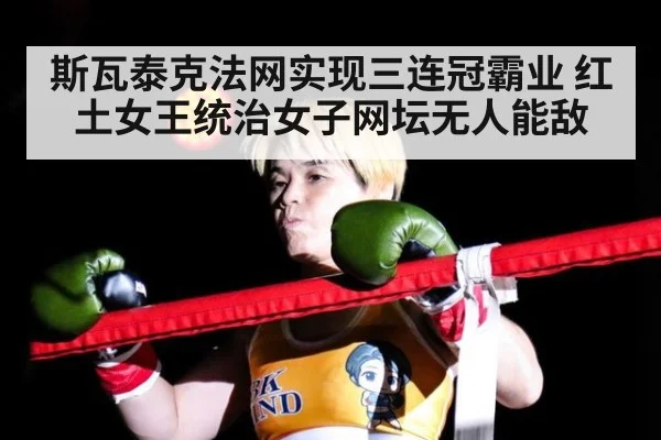 斯瓦泰克法网实现三连冠霸业 红土女王统治女子网坛无人能敌